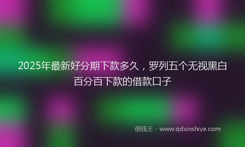 2025年最新好分期下款多久，罗列五个无视黑白百分百下款的借款口子