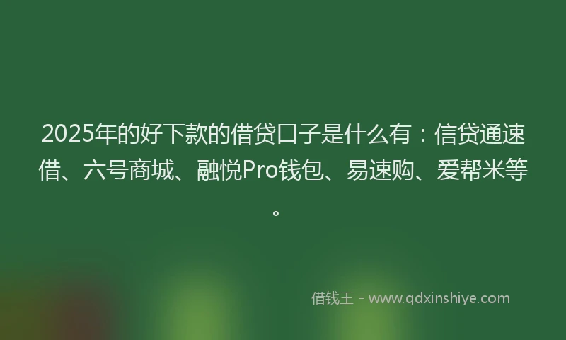 2025年的好下款的借贷口子是什么有：信贷通速借、六号商城、融悦Pro钱包、易速购、爱帮米等。