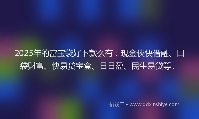 2025年的富宝袋好下款么有：现金侠快借融、口袋财富、快易贷宝盒、日日盈、民生易贷等。