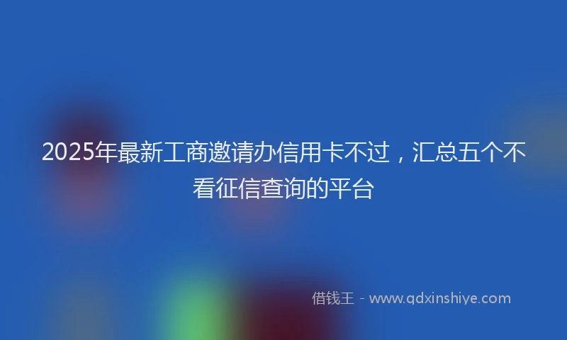 2025年最新工商邀请办信用卡不过，汇总五个不看征信查询的平台