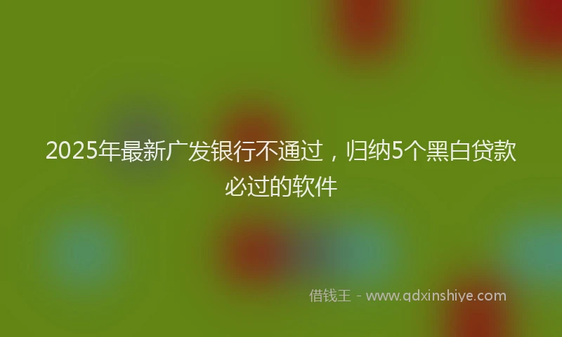 2025年最新广发银行不通过，归纳5个黑白贷款必过的软件