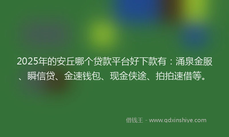 2025年的安丘哪个贷款平台好下款有：涌泉金服、瞬信贷、金速钱包、现金侠途、拍拍速借等。