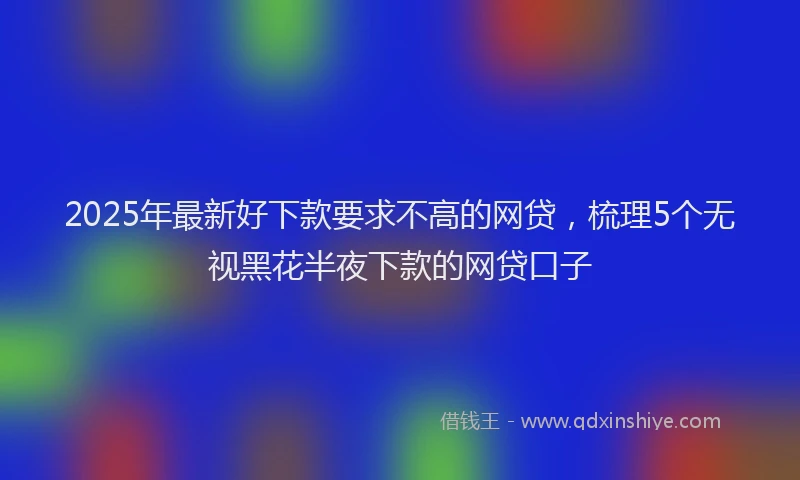 2025年最新好下款要求不高的网贷，梳理5个无视黑花半夜下款的网贷口子