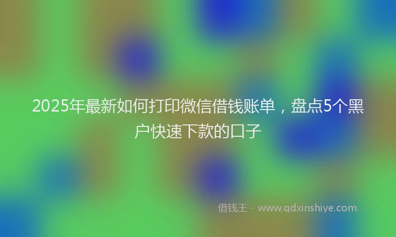 2025年最新如何打印微信借钱账单，盘点5个黑户快速下款的口子