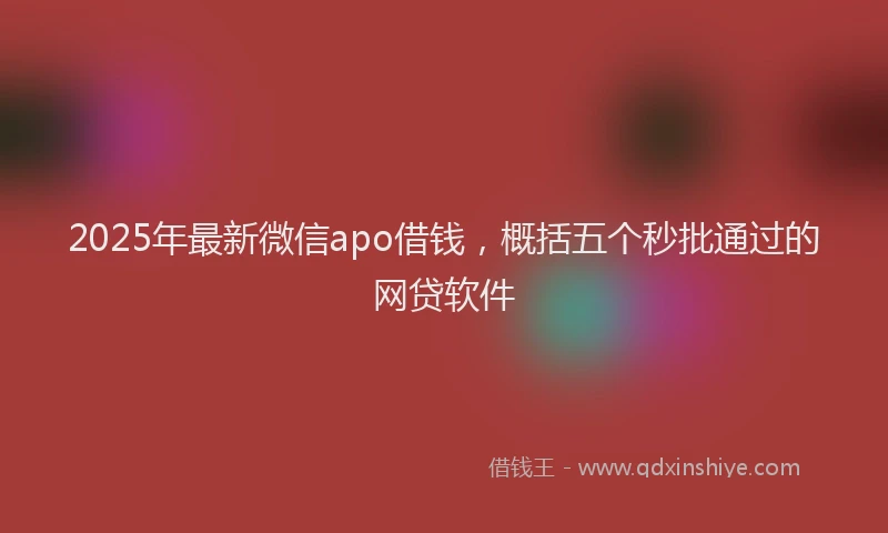 2025年最新微信apo借钱，概括五个秒批通过的网贷软件