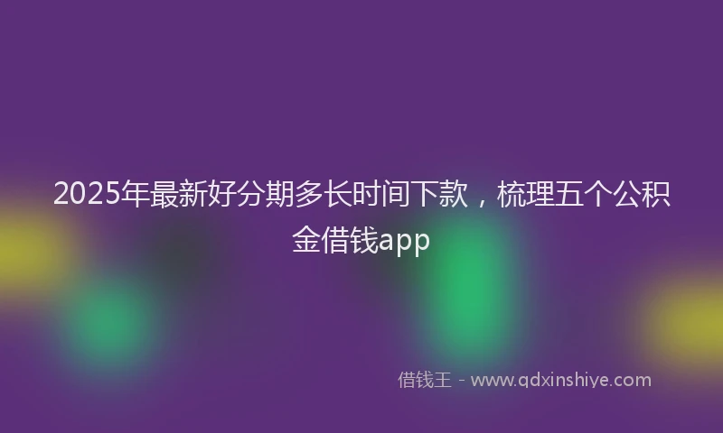2025年最新好分期多长时间下款，梳理五个公积金借钱app