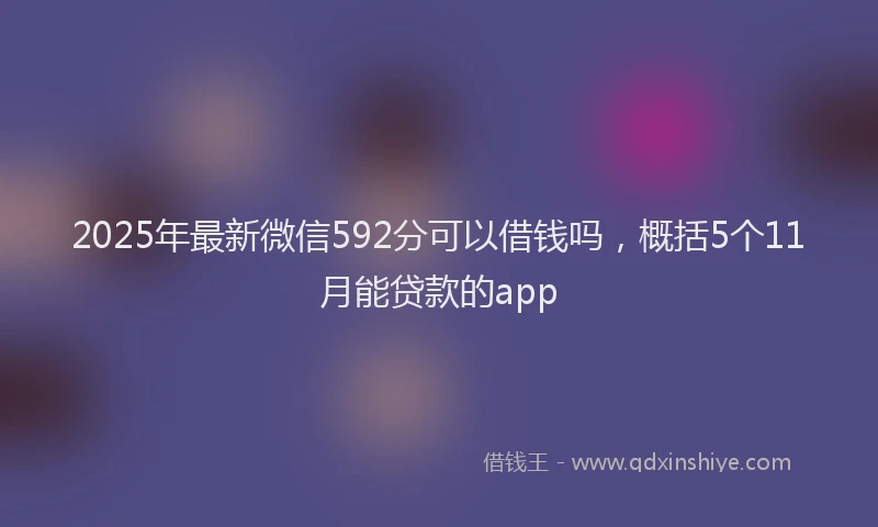 2025年最新微信592分可以借钱吗，概括5个11月能贷款的app