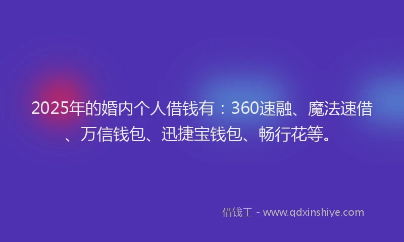 2025年的婚内个人借钱有：360速融、魔法速借、万信钱包、迅捷宝钱包、畅行花等。