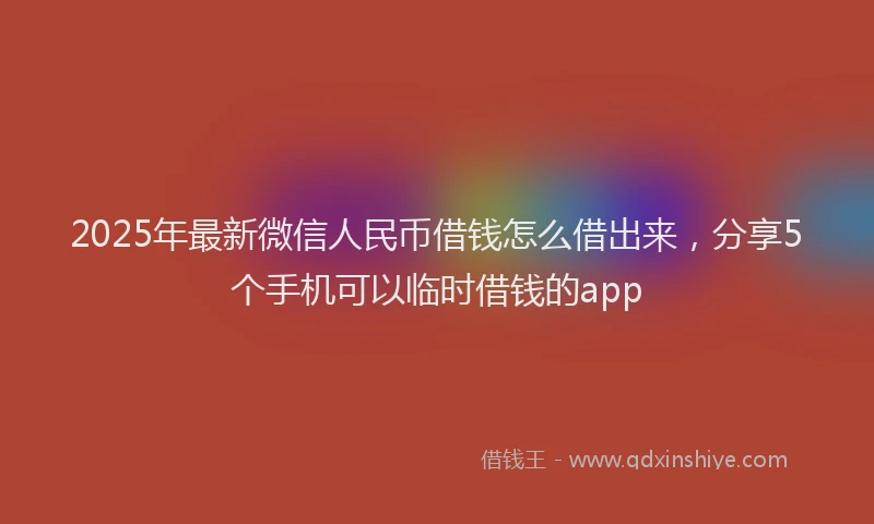 2025年最新微信人民币借钱怎么借出来，分享5个手机可以临时借钱的app