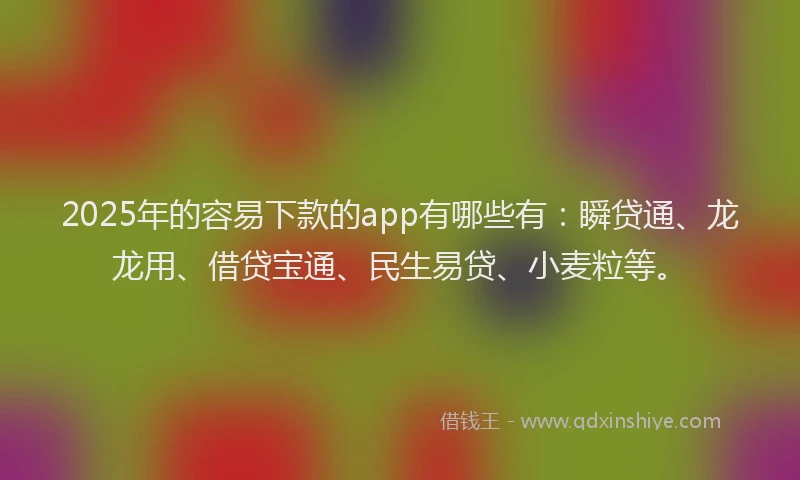 2025年的容易下款的app有哪些有：瞬贷通、龙龙用、借贷宝通、民生易贷、小麦粒等。