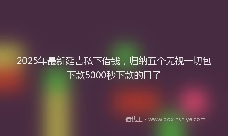 2025年最新延吉私下借钱，归纳五个无视一切包下款5000秒下款的口子