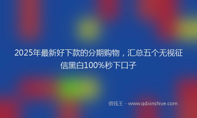 2025年最新好下款的分期购物，汇总五个无视征信黑白100%秒下口子