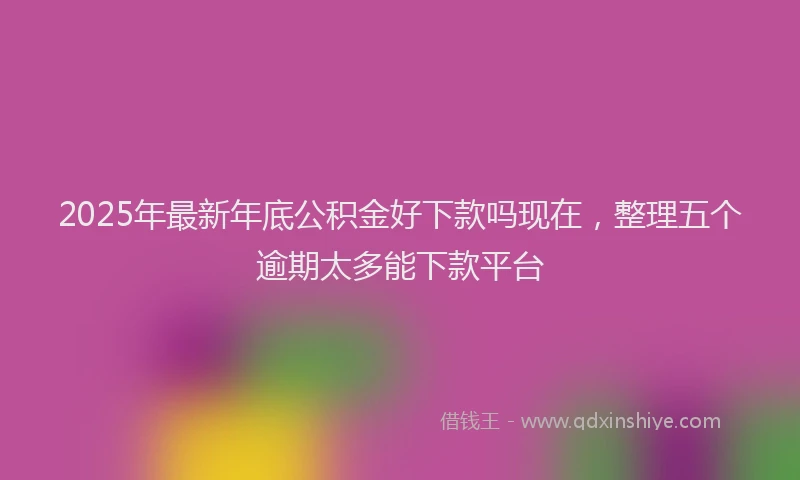 2025年最新年底公积金好下款吗现在，整理五个逾期太多能下款平台