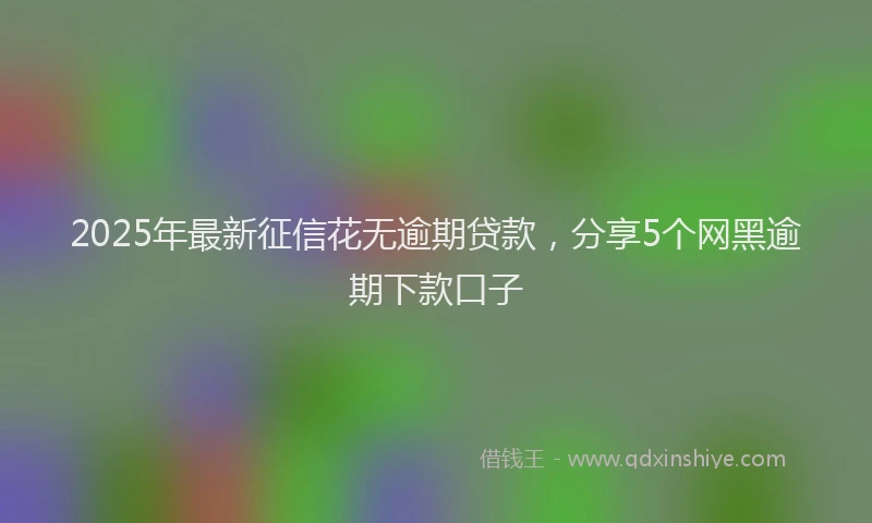 2025年最新征信花无逾期贷款，分享5个网黑逾期下款口子