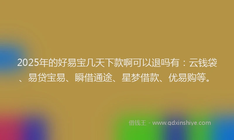 2025年的好易宝几天下款啊可以退吗有：云钱袋、易贷宝易、瞬借通途、星梦借款、优易购等。