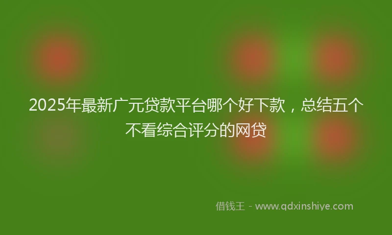 2025年最新广元贷款平台哪个好下款，总结五个不看综合评分的网贷