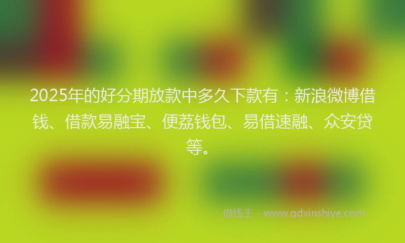 2025年的好分期放款中多久下款有：新浪微博借钱、借款易融宝、便荔钱包、易借速融、众安贷等。