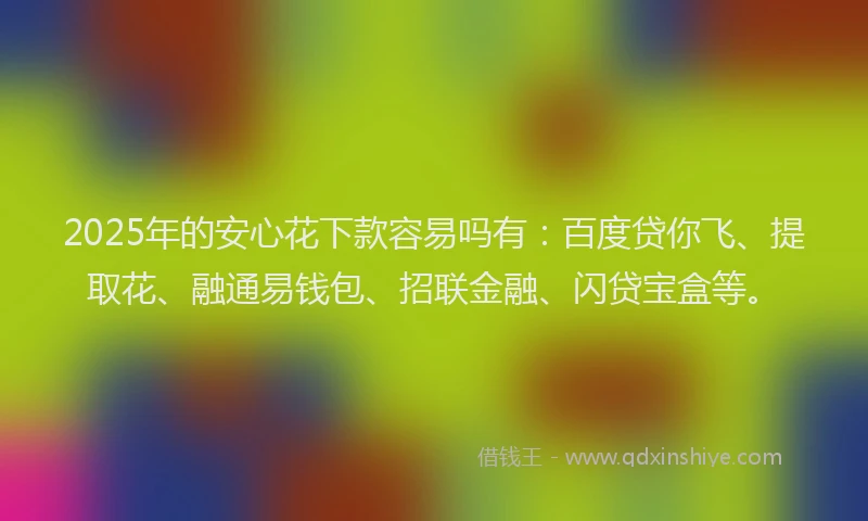 2025年的安心花下款容易吗有：百度贷你飞、提取花、融通易钱包、招联金融、闪贷宝盒等。