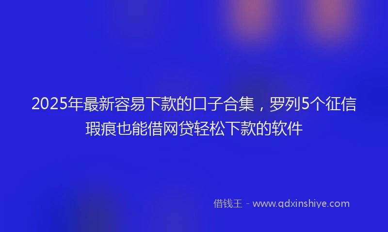 2025年最新容易下款的口子合集，罗列5个征信瑕疵也能借网贷轻松下款的软件