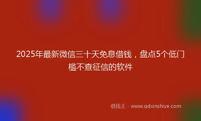2025年最新微信三十天免息借钱，盘点5个低门槛不查征信的软件