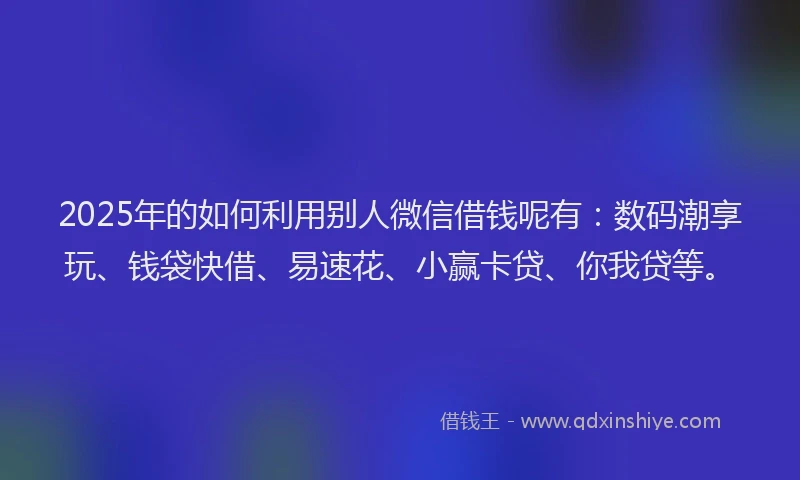 2025年的如何利用别人微信借钱呢有：数码潮享玩、钱袋快借、易速花、小赢卡贷、你我贷等。