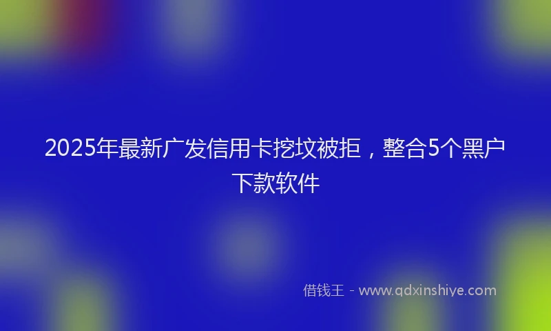 2025年最新广发信用卡挖坟被拒，整合5个黑户下款软件