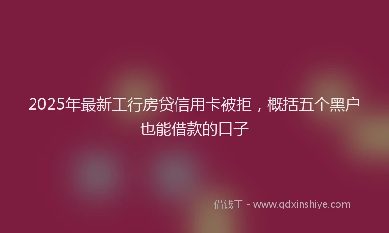 2025年最新工行房贷信用卡被拒，概括五个黑户也能借款的口子