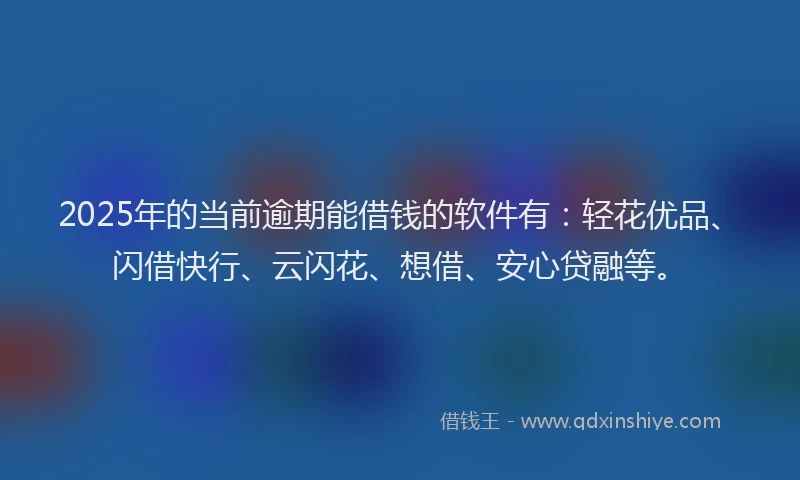 2025年的当前逾期能借钱的软件有：轻花优品、闪借快行、云闪花、想借、安心贷融等。
