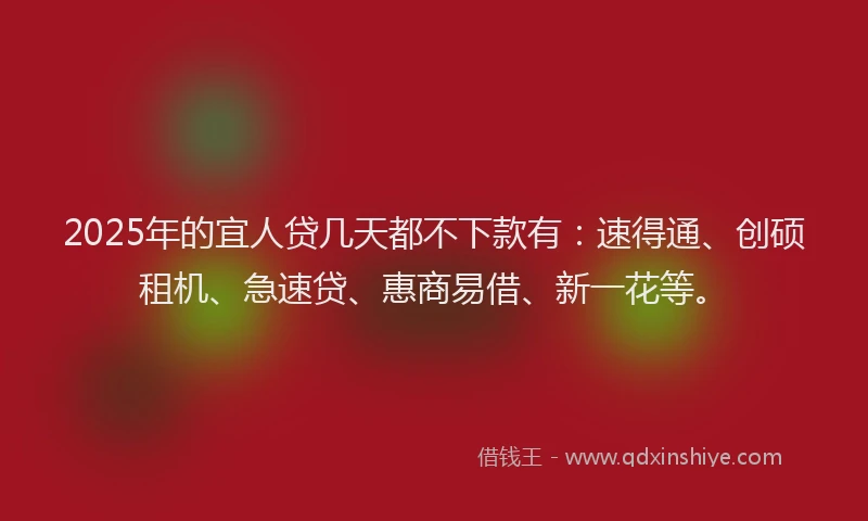 2025年的宜人贷几天都不下款有：速得通、创硕租机、急速贷、惠商易借、新一花等。