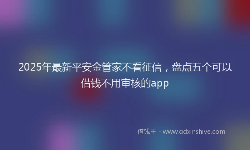 2025年最新平安金管家不看征信，盘点五个可以借钱不用审核的app