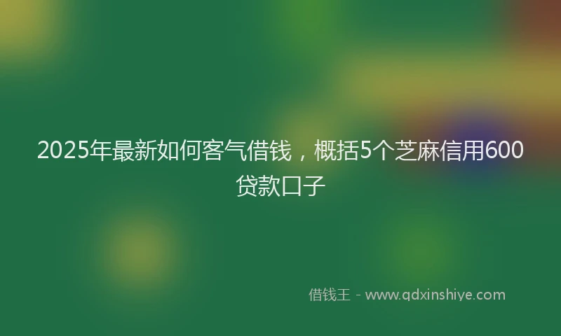 2025年最新如何客气借钱，概括5个芝麻信用600贷款口子