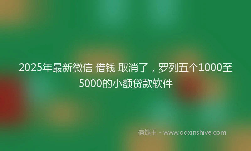 2025年最新微信 借钱 取消了，罗列五个1000至5000的小额贷款软件
