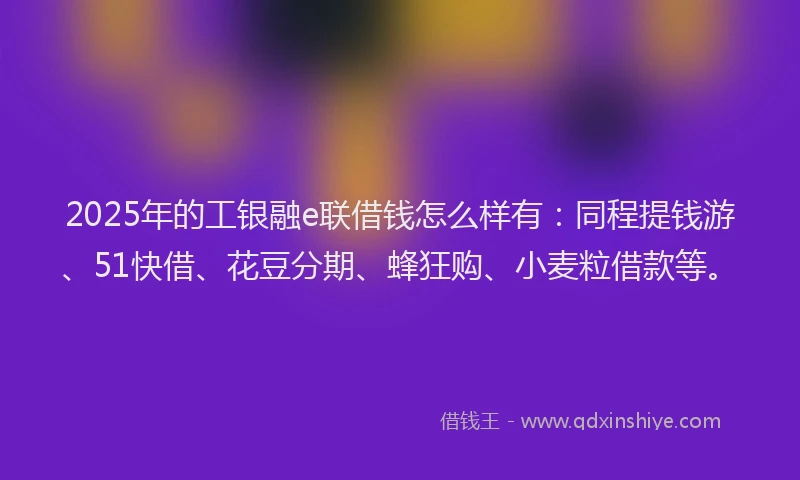 2025年的工银融e联借钱怎么样有：同程提钱游、51快借、花豆分期、蜂狂购、小麦粒借款等。