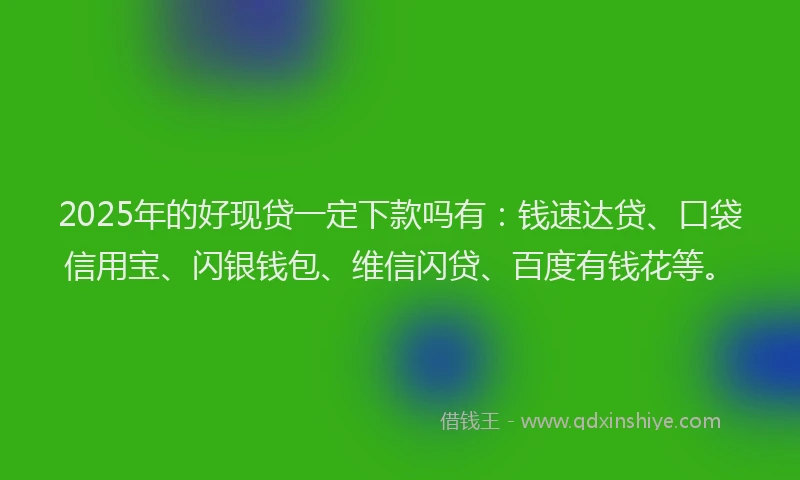 2025年的好现贷一定下款吗有：钱速达贷、口袋信用宝、闪银钱包、维信闪贷、百度有钱花等。