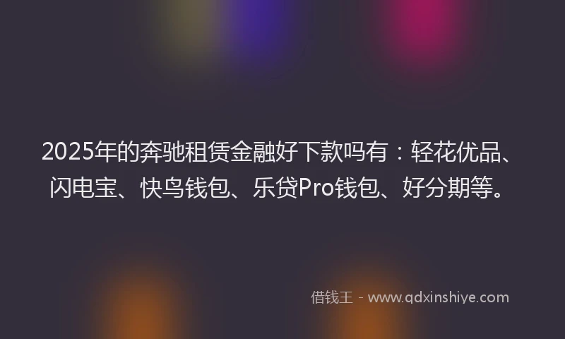 2025年的奔驰租赁金融好下款吗有：轻花优品、闪电宝、快鸟钱包、乐贷Pro钱包、好分期等。