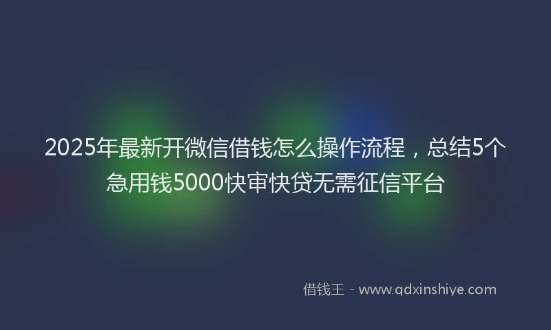 2025年最新开微信借钱怎么操作流程，总结5个急用钱5000快审快贷无需征信平台