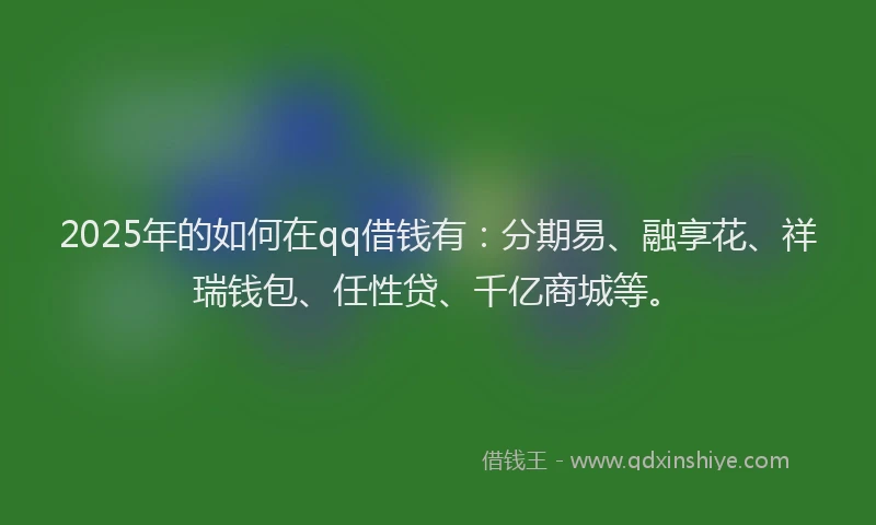 2025年的如何在qq借钱有：分期易、融享花、祥瑞钱包、任性贷、千亿商城等。