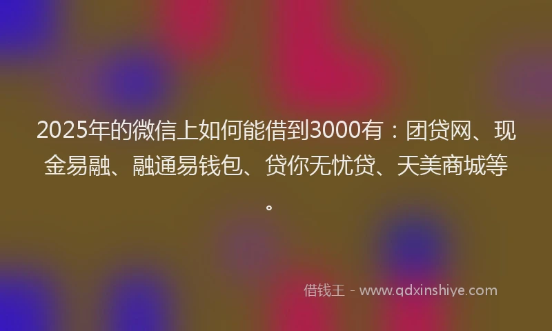 2025年的微信上如何能借到3000有：团贷网、现金易融、融通易钱包、贷你无忧贷、天美商城等。