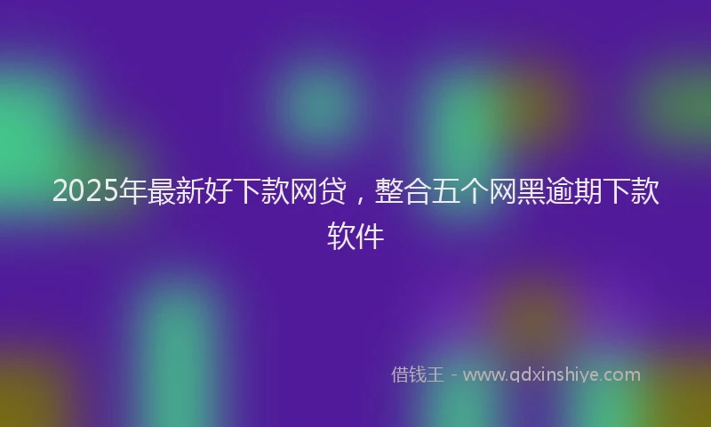 2025年最新好下款网贷，整合五个网黑逾期下款软件