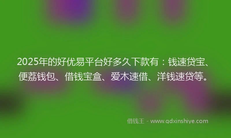 2025年的好优易平台好多久下款有：钱速贷宝、便荔钱包、借钱宝盒、爱木速借、洋钱速贷等。