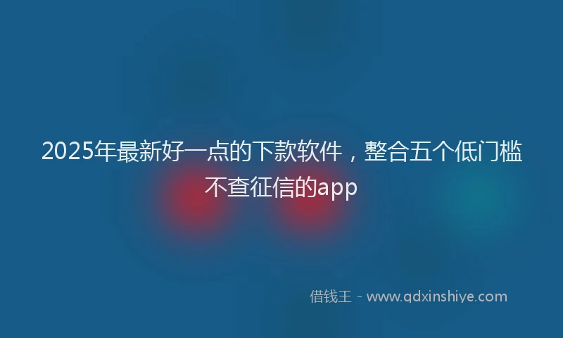 2025年最新好一点的下款软件，整合五个低门槛不查征信的app