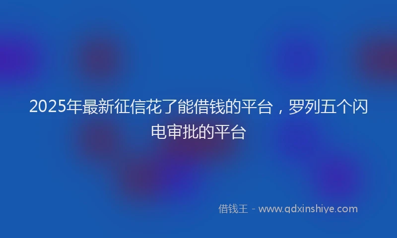2025年最新征信花了能借钱的平台，罗列五个闪电审批的平台