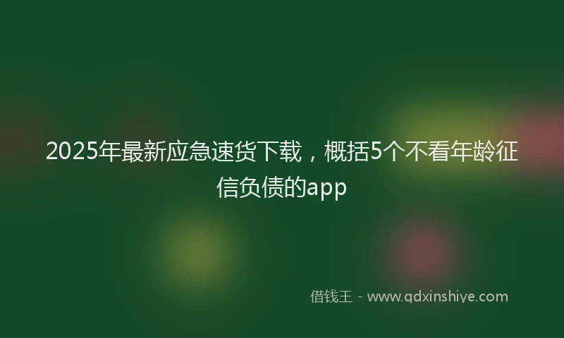 2025年最新应急速货下载，概括5个不看年龄征信负债的app