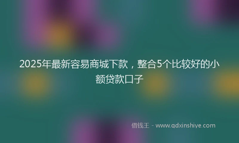 2025年最新容易商城下款，整合5个比较好的小额贷款口子
