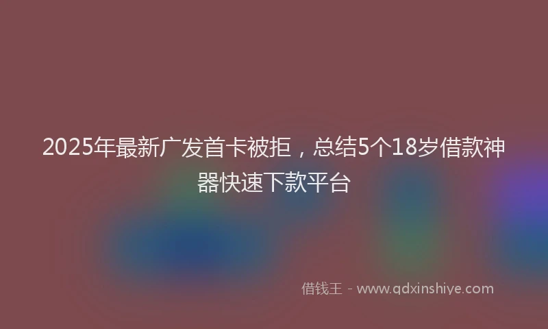 2025年最新广发首卡被拒，总结5个18岁借款神器快速下款平台