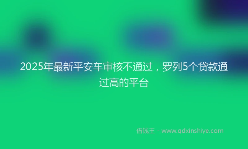 2025年最新平安车审核不通过，罗列5个贷款通过高的平台