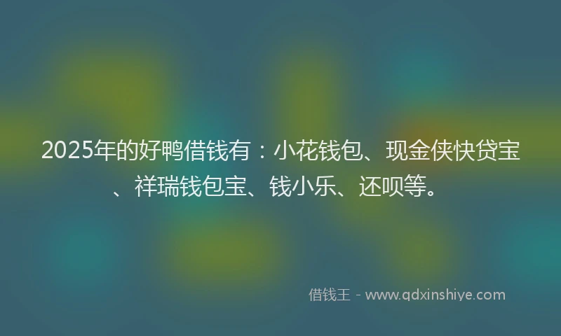 2025年的好鸭借钱有：小花钱包、现金侠快贷宝、祥瑞钱包宝、钱小乐、还呗等。