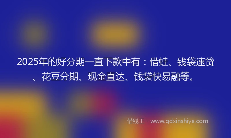 2025年的好分期一直下款中有：借蛙、钱袋速贷、花豆分期、现金直达、钱袋快易融等。
