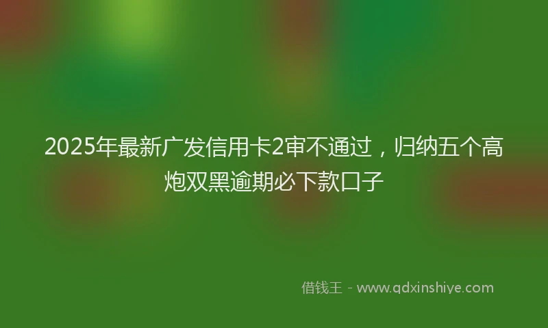 2025年最新广发信用卡2审不通过，归纳五个高炮双黑逾期必下款口子