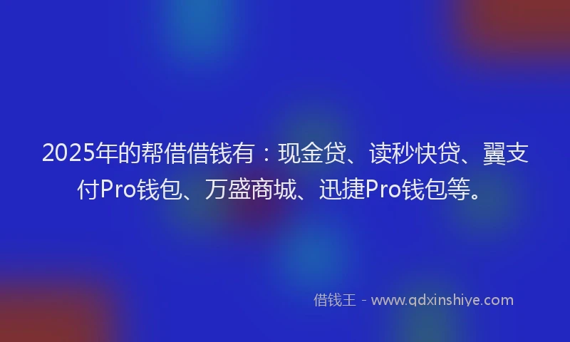 2025年的帮借借钱有：现金贷、读秒快贷、翼支付Pro钱包、万盛商城、迅捷Pro钱包等。
